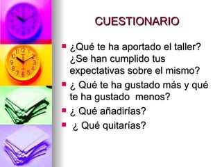 CUESTIONARIO ¿Qué te ha aportado el taller? ¿Se han cumplido tus expectativas sobre el mismo?  ¿ Qué te ha gustado más y qué te ha gustado  menos?  ¿ Qué añadirías? ¿ Qué quitarías? 