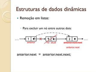 Estruturas de dados dinâmicas
      Remoção em listas:

      ◦ Para excluir um nó entre outros dois:


...        1          X   9                2                ...
           anterior       nó atual     anterior.next.next

                                         anterior.next


 anterior.next = anterior.next.next;
 