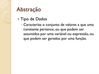 Abstração
 Tipo de Dados
 ◦ Caracteriza o conjunto de valores a que uma
   constante pertence, ou que podem ser
   assumidos por uma variável ou expressão, ou
   que podem ser gerados por uma função.
 