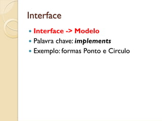 Interface
 Interface -> Modelo
 Palavra chave: implements
 Exemplo: formas Ponto e Circulo
 