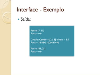 Interface - Exemplo
 Saída:

      Ponto: [7, 11]
      Área = 0.0

      Círculo: Centro = [22, 8] e Raio = 3.5
      Área = 38.48451000647496

      Ponto: [81, 25]
      Área = 0.0
 