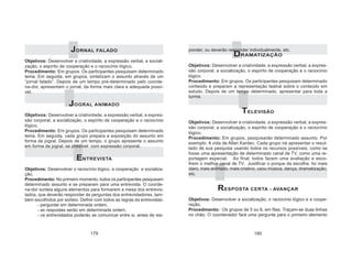 179 180
JORNAL FALADO
Objetivos: Desenvolver a criatividade, a expressão verbal, a sociali-
zação, o espírito de cooperação e o raciocínio lógico.
Procedimento: Em grupos. Os participantes pesquisam determinado
tema. Em seguida, em grupos, sintetizam o assunto através de um
“jornal falado”. Depois de um tempo pré-determinado pelo coorde-
na-dor, apresentam o jornal, da forma mais clara e adequada possí-
vel.
JOGRAL ANIMADO
Objetivos: Desenvolver a criatividade, a expressão verbal, a expres-
são corporal, a socialização, o espírito de cooperação e o raciocínio
lógico.
Procedimento: Em grupos. Os participantes pesquisam determinado
tema. Em seguida, cada grupo prepara a exposição do assunto em
forma de jogral. Depois de um tempo, o grupo apresente o assunto
em forma de jogral, se possível com expressão corporal.
ENTREVISTA
Objetivos: Desenvolver o raciocínio lógico, a cooperação e socializa-
ção.
Procedimento: No primeiro momento, todos os participantes pesquisam
determinado assunto e se preparam para uma entrevista. O coorde-
na-dor sorteia alguns elementos para formarem a mesa dos entrevis-
tados, que deverão responder às perguntas dos entrevistadores, tam-
bém escolhidos por sorteio. Definir com todos as regras da entrevistas:
- perguntar em determinada ordem,
- as respostas serão em determinada ordem,
- os entrevistados poderão se comunicar entre si, antes de res-
ponder, ou deverão responder individualmente, etc.
DRAMATIZAÇÃO
Objetivos: Desenvolver a criatividade, a expressão verbal, a expres-
são corporal, a socialização, o espírito de cooperação e o raciocínio
lógico.
Procedimento: Em grupos. Os participantes pesquisam determinado
conteúdo e preparam a representação teatral sobre o conteúdo em
estudo. Depois de um tempo determinado, apresentar para toda a
turma.
TELEVISÃO
Objetivos: Desenvolver a criatividade, a expressão verbal, a expres-
são corporal, a socialização, o espírito de cooperação e o raciocínio
lógico.
Procedimento: Em grupos, pesquisarão determinado assunto. Por
exemplo: A vida de Allan Kardec. Cada grupo irá apresentar o resul-
tado de sua pesquisa usando todos os recursos possíveis, como se
fosse uma apresentação de determinado canal de TV, como uma re-
portagem especial. Ao final, todos fazem uma avaliação e esco-
lhem o melhor canal de TV. Justificar o porque da escolha: foi mais
claro, mais animado, mais criativo, usou música, dança, dramatização,
etc.
RESPOSTA CERTA - AVANÇAR
Objetivos: Desenvolver a socialização, o raciocínio lógico e a coope-
ração.
Procedimento: Os grupos de 5 ou 6, em filas. Traçam-se duas linhas
no chão. O coordenador fará uma pergunta para o primeiro elemento
 
