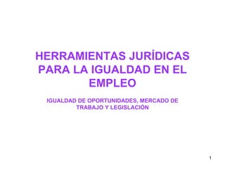 HERRAMIENTAS JURÍDICAS PARA LA IGUALDAD EN EL EMPLEO IGUALDAD DE OPORTUNIDADES, MERCADO DE TRABAJO Y LEGISLACIÓN 