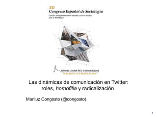 1
Las dinámicas de comunicación en Twitter:
roles, homofilia y radicalización
Mariluz Congosto (@congosto)
 