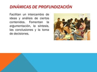 DINÁMICAS DE PROFUNDIZACIÓN
Facilitan un intercambio de
ideas y análisis de ciertos
contenidos. Fomentan la
argumentación, la síntesis,
las conclusiones y la toma
de decisiones.
 
