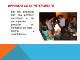 DINÁMICAS DE ENTRETENIMIENTO
 Son las dinámicas
 que nos permiten
 entretener a los
 participantes,
 propiciar      un
 momento de relax ,
 alegría          y
 desinhibición.
 