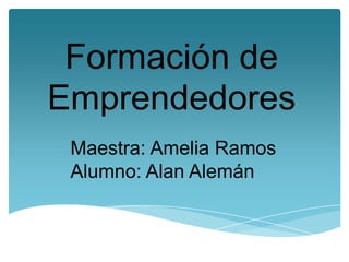 Formación de
Emprendedores
Maestra: Amelia Ramos
Alumno: Alan Alemán
 
