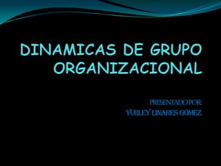DINAMICAS DE GRUPO ORGANIZACIONAL PRESENTADO POR:  Yurley  linares  Gómez 