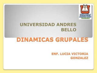 DINAMICAS GRUPALES
ENF. LUCIA VICTORIA
GONZALEZ
UNIVERSIDAD ANDRES
BELLO
 