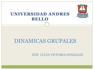 DINAMICAS GRUPALES
ENF. LUCIA VICTORIA GONZALEZ
UNIVERSIDAD ANDRES
BELLO
 