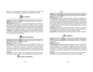 175 176
escrever uma mensagem ou desenho. A cartolinha vai girando, até
voltar ao seu ponto de partida. Será uma recordação da turma.
QUALIDADES
Objetivos: Perceber que todas as pessoas têm ótimas qualidades.
Materiais: Papel e caneta.
Procedimento: Anotar o nome de cada participante no cantinho de
uma folha de papel. Dobrar, embaralhar e distribuir. Cada um deverá
anotar três ou mais qualidades da pessoa cujo nome está em seu papel.
O coordenador recolherá os papéis, embaralhando e redistribuindo.
Cada um lerá no papel que retirou, o nome e as qualidades escritas.
Avaliação: Cada participante poderá comentar o que sentiu ao analisar
a pessoa da qual escreveu as qualidades e comentar o que sentiu ao
ler as qualidades a ela atribuída.
HORA DA VERDADE
Objetivos: Aprender a analisar de forma construtiva e a receber críti-
cas e elogios com a mesma serenidade.
Materiais: Cartões e canetas.
Procedimento: Os participantes em círculo, sentados no chão, com
um cartão e caneta nas mãos. Cada um escreverá o seu nome no
cartão e, a um sinal dado, passará o cartão para o amigo da direita,
que deverá escrever uma crítica construtiva ou um elogio para ele. A
outro sinal o cartão continua girando até que chegue de volta às mãos
do dono.
Avaliação: Ao final, cada um se auto-avaliará: como recebe críticas
ou como faz críticas? Refletir sobre as diferentes formas de criticar.
CRITICAR E PERDOAR
Objetivos: Analisar como cada um recebe uma crítica. Aprender a
receber uma crítica, perdoar e aproveitar a crítica para se melhorar.
Material: Papel e caneta.
Procedimento: Colar um papel nas costas de todos os participantes.
O coordenador pedirá para que todos os participantes escrevam no
papel críticas que se poderia fazer à pessoa que está com o papel. Após
5 minutos o coordenador afirmará que poderão o fazer o que quiserem
com o papel colado nas costas, até dobrá-lo e rasgá-lo sem ver quais
as críticas escritas. Feito isso, deixa-se livre para que cada um proceda
a maneira que quiser.
Avaliação: No final, pode-se em grupo cada um expor o que sentiu,
quando sabendo que estava sendo criticado, sem poder se justificar.
O que sentiu ao ler as críticas ou porque rasgou o papel.
Comentários: Comentar sobre a forma de criticar e o valor do perdão.
ISOLAMENTO
Objetivos: Sentir a alienação, o isolamento, a solidão, sensação de
estarexcluídodeumgrupo.Vivenciarodesejodemerecerconsideração
e interesse.
Material: Nenhum.
Procedimento: Seis ou sete pessoas no centro do grupo, formando um
círculo apertado com os braços entrelaçados. Tanto podem ficar
virados para dentro como para fora. A seguir escolhem-se as pessoas
que serão os “intrusos” e que deverão tentar penetrar no círculo da
maneiraquepuderem.Oscomponentesdocírculoprocurarãoconservá-
los fora.
Avaliação: Após o exercício, todo comentam acerca da experiência.
Observar se os intrusos tentam entrar à força ou com diálogo.
 