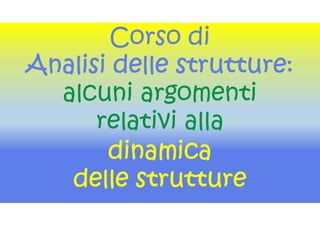 Corso di
Analisi delle strutture:
alcuni argomenti
relativi alla
dinamica
delle strutture
 