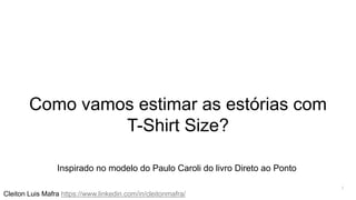 1
Como vamos estimar as estórias com
T-Shirt Size?
Cleiton Luis Mafra https://www.linkedin.com/in/cleitonmafra/
Inspirado no modelo do Paulo Caroli do livro Direto ao Ponto
 