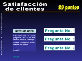 Satisfacción de clientes 80 puntos Pregunta No. 1 Pregunta No. 2 Pregunta No. 3 Selecciona una de estas preguntas. Van de lo más sencillo a lo más complejo. Puedes contestarlas todas, pero de una en una. Suerte!! INSTRUCCIONES: Volver 