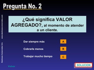Pregunta No. 2 ¿Qué significa VALOR AGREGADO?,  al momento de atender a un cliente. Dar siempre más Cobrarle menos Trabajar mucho tiempo A B C SOLUCION Volver 