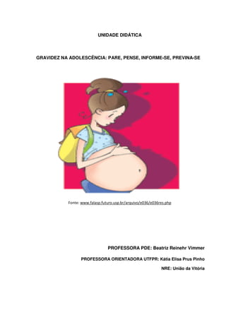 UNIDADE DIDÁTICA
GRAVIDEZ NA ADOLESCÊNCIA: PARE, PENSE, INFORME-SE, PREVINA-SE
Fonte: www.falasp.futuro.usp.br/arquivo/e036/e036res.php
PROFESSORA PDE: Beatriz Reinehr Vimmer
PROFESSORA ORIENTADORA UTFPR: Kátia Elisa Prus Pinho
NRE: União da Vitória
 