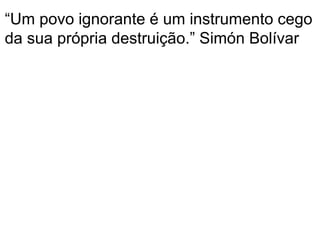 “Um povo ignorante é um instrumento cego
da sua própria destruição.” Simón Bolívar
 