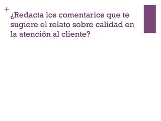 +
¿Redacta los comentarios que te
sugiere el relato sobre calidad en
la atención al cliente?
 