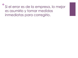 +
Si el error es de la empresa, lo mejor
es asumirlo y tomar medidas
inmediatas para corregirlo.
 