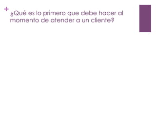 +¿Qué es lo primero que debe hacer al
momento de atender a un cliente?
 