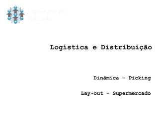 Logística e Distribuição
Dinâmica – Picking
Lay-out - Supermercado
 
