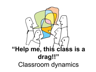 “Help me, this class is a
drag!!”
Classroom dynamics
 