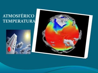 ATMOSFÉRICO 
TEMPERATURA 
 