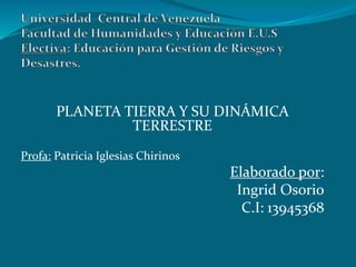 PLANETA TIERRA Y SU DINÁMICA
TERRESTRE
Profa: Patricia Iglesias Chirinos
Elaborado por:
Ingrid Osorio
C.I: 13945368