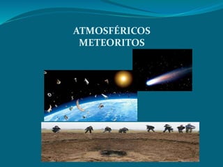 ATMOSFÉRICOS
METEORITOS