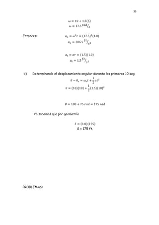 39




Entonces:




b)    Determinando el desplazamiento angular durante los primeros 10 seg.




      Ya sabemos que por geometría



                                   S = 175 ft.




PROBLEMAS:
 