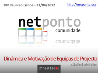 28ª Reunião Lisboa - 21/04/2012     http://netponto.org




 Dinâmica e Motivação de Equipas
                     de Projecto
                                  João Pedro Martins
 
