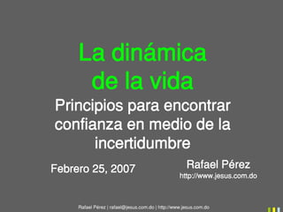 La dinámica
      de la vida
Principios para encontrar
confianza en medio de la
      incertidumbre
Febrero 25, 2007                                      Rafael Pérez
                                                   http://www.jesus.com.do



     Rafael Pérez | rafael@jesus.com.do | http://www.jesus.com.do
 