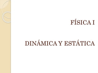 FÍSICA I
DINÁMICA Y ESTÁTICA
 