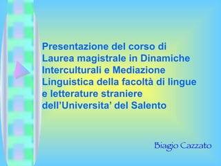 Presentazione del corso di Laurea magistrale in Dinamiche Interculturali e Mediazione Linguistica della facoltà di lingue e letterature straniere dell’Universita’ del Salento Biagio Cazzato 