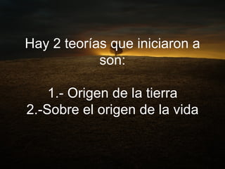 Hay 2 teorías que iniciaron a son: 1.- Origen de la tierra 2.-Sobre el origen de la vida 