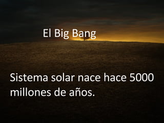 El Big Bang  Sistema solar nace hace 5000 millones de años. 