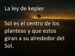 La ley de kepler  Sol es el centro de los planteas y que estos giran a su alrededor del Sol. 