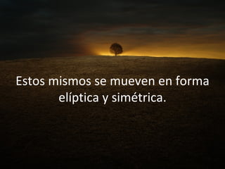 Estos mismos se mueven en forma elíptica y simétrica. 