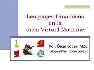 Lenguajes Dinámicos
        en la
Java Virtual Machine

       Por: Óscar López, M.Sc.
        olopez@heinsohn.com.co
 