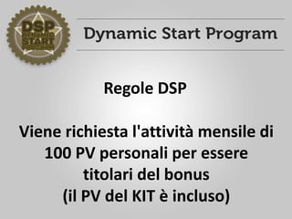 Viene richiesta l'attività mensile di
100 PV personali per essere
titolari del bonus
(il PV del KIT è incluso)
Regole DSP
 