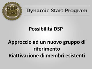 Possibilitá DSP
Approccio ad un nuovo gruppo di
riferimento
Riattivazione di membri esistenti
 