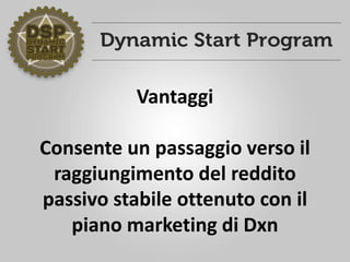 Vantaggi
Consente un passaggio verso il
raggiungimento del reddito
passivo stabile ottenuto con il
piano marketing di Dxn
 