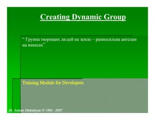 Creating Dynamic Group

        “ Ãðóïïà òâîðÿùèõ ëþäåé íà çåìëå – ðàâíîñèëüíà àíãåëàì
        íà íåáåñàõ”




        Training Module for Developers




Dr. Armen Mehrabyan © 1986 - 2007
 