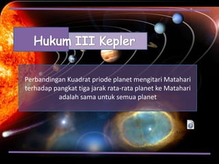 Perbandingan Kuadrat priode planet mengitari Matahari
terhadap pangkat tiga jarak rata-rata planet ke Matahari
adalah sama untuk semua planet
 
