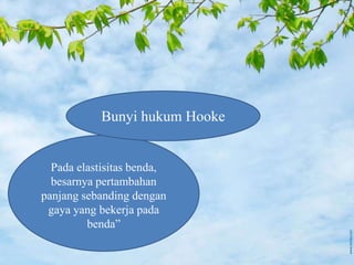 Pada elastisitas benda,
besarnya pertambahan
panjang sebanding dengan
gaya yang bekerja pada
benda”
Bunyi hukum Hooke
 