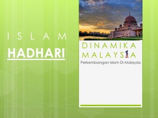 I S L A M

HADHARI

DINAMIKA
MALAYSIA
Perkembangan Islam Di Malaysia

 