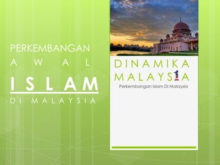 PERKEMBANGAN
A
W
A
L

I S L AM
D I

M A L A Y S I A

DINAMIKA
MALAYSIA
Perkembangan Islam Di Malaysia

 