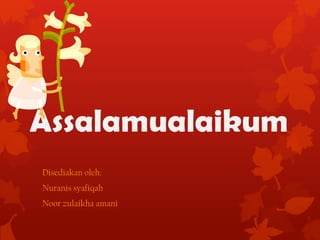 Assalamualaikum
Disediakan oleh:
Nuranis syafiqah
Noor zulaikha amani

 
