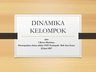 DINAMIKA
KELOMPOK
oleh
I Ketut Murdana
Disampaikan dalam diklat TOT Puskopdit Bali Arta Guna
22 Juni 2017
 