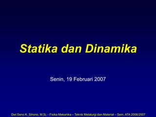 Dwi Seno K. Sihono, M.Si. - Fisika Mekanika – Teknik Metalurgi dan Material – Sem. ATA 2006/2007
Statika dan Dinamika
Senin, 19 Februari 2007
 